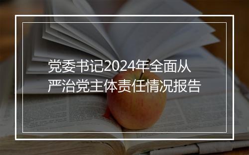 党委书记2024年全面从严治党主体责任情况报告