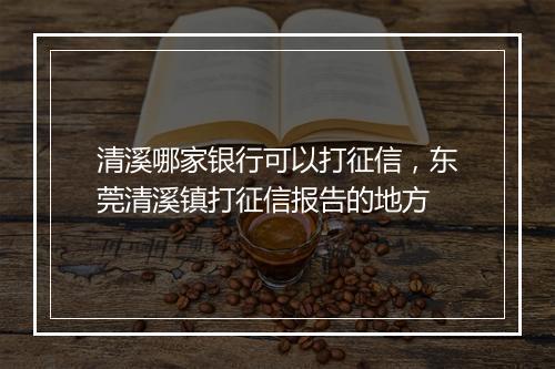 清溪哪家银行可以打征信,东莞清溪镇打征信报告的地方