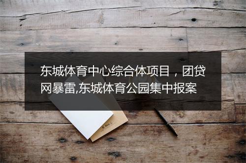 东城体育中心综合体项目,团贷网暴雷,东城体育公园集中报案