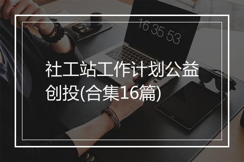 社工站工作计划公益创投(合集16篇)