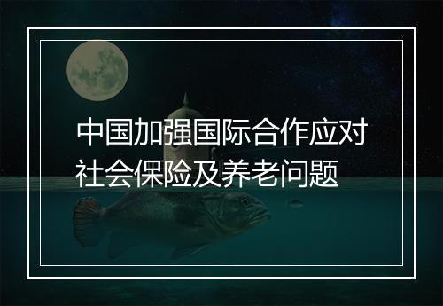 中国加强国际合作应对社会保险及养老问题