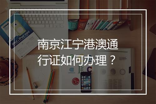 南京江宁港澳通行证如何办理?