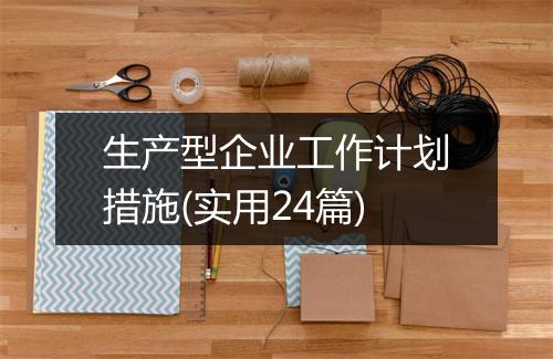 生产型企业工作计划措施(实用24篇)