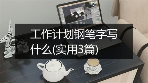 工作计划钢笔字写什么(实用3篇)