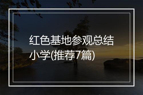红色基地参观总结小学(推荐7篇)