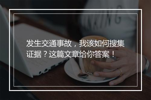 发生交通事故,我该如何搜集证据?这篇文章给你答案!