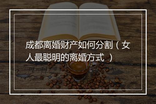 成都离婚财产如何分割(女人最聪明的离婚方式 )
