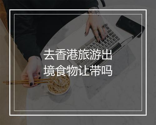 去香港旅游出境食物让带吗