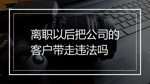 离职以后把公司的客户带走违法吗