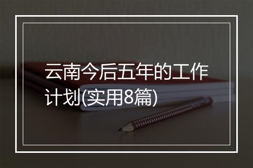 云南今后五年的工作计划(实用8篇)