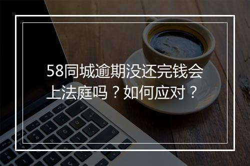 58同城逾期没还完钱会上法庭吗?如何应对?