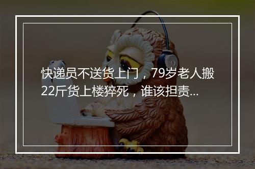 快递员不送货上门,79岁老人搬22斤货上楼猝死,谁该担责?