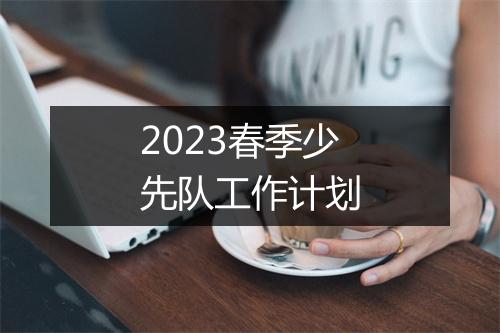 2023春季少先队工作计划