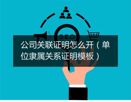公司关联证明怎么开(单位隶属关系证明模板)