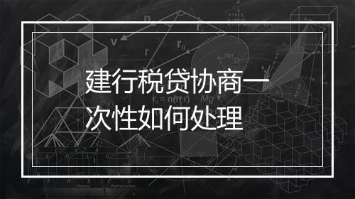 建行税贷协商一次性如何处理