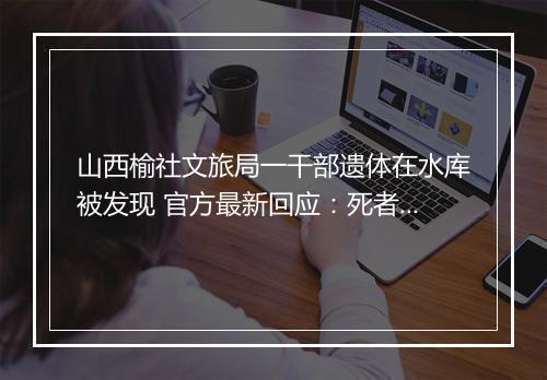 山西榆社文旅局一干部遗体在水库被发现 官方最新回应:死者患有抑郁症