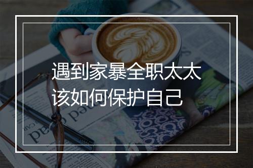 遇到家暴全职太太该如何保护自己