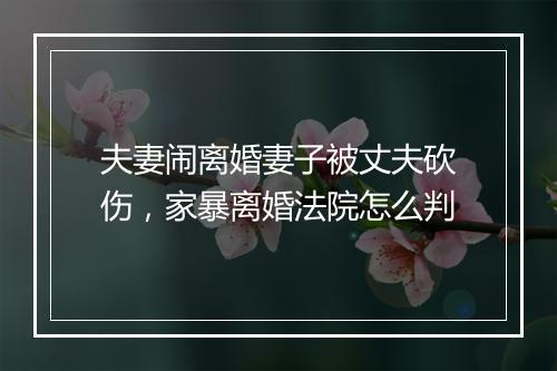 夫妻闹离婚妻子被丈夫砍伤,家暴离婚法院怎么判