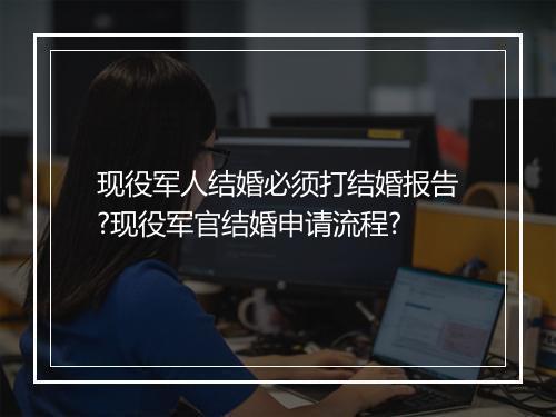 现役军人结婚必须打结婚报告?现役军官结婚申请流程?