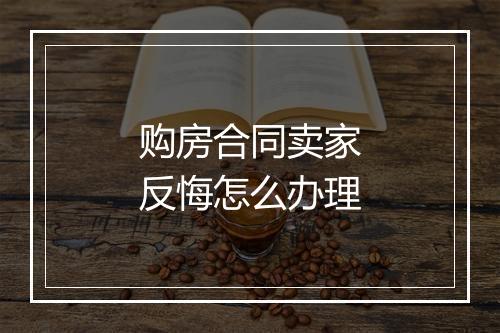 购房合同卖家反悔怎么办理