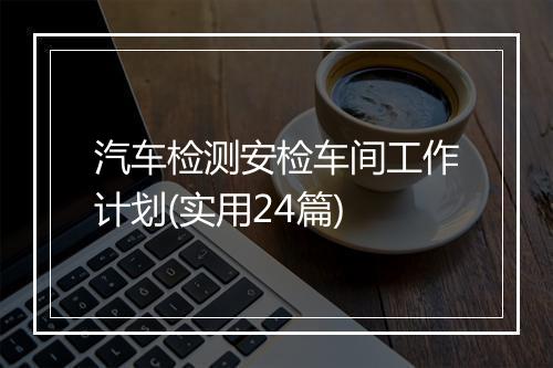 汽车检测安检车间工作计划(实用24篇)