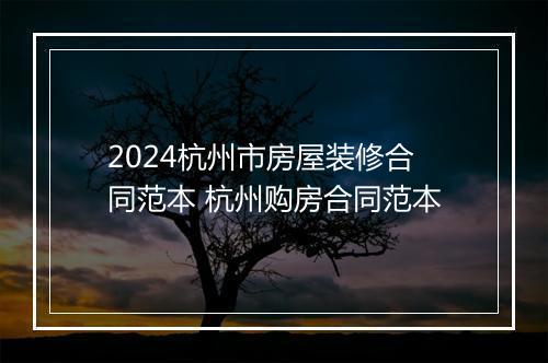 2024杭州市房屋装修合同范本 杭州购房合同范本