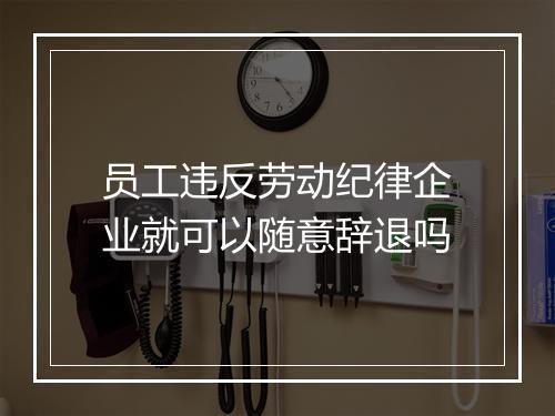 员工违反劳动纪律企业就可以随意辞退吗