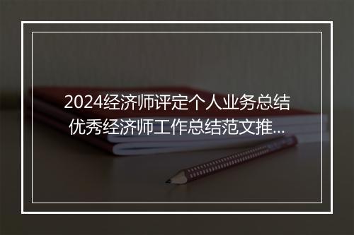 2024经济师评定个人业务总结 优秀经济师工作总结范文推荐精选6篇