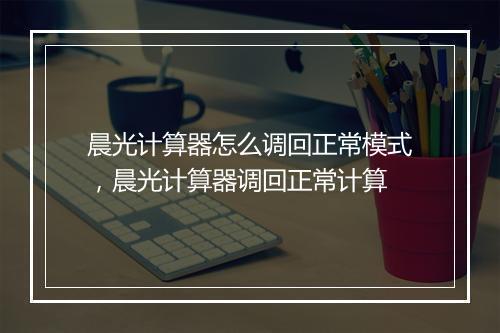 晨光计算器怎么调回正常模式,晨光计算器调回正常计算