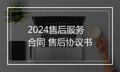 2024售后服务合同 售后协议书