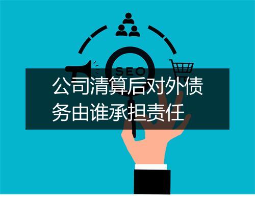公司清算后对外债务由谁承担责任