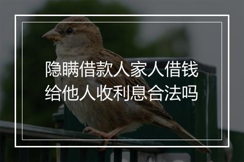 隐瞒借款人家人借钱给他人收利息合法吗