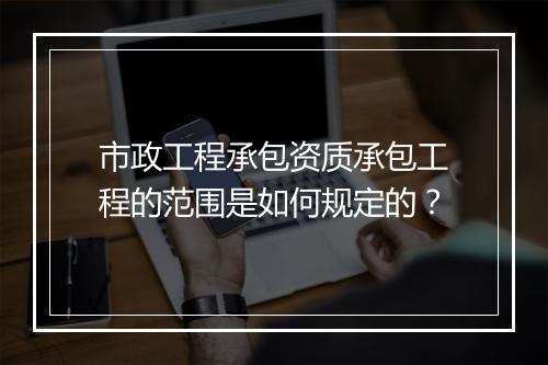 市政工程承包资质承包工程的范围是如何规定的?