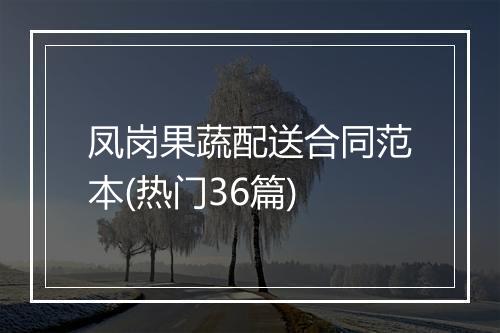 凤岗果蔬配送合同范本(热门36篇)