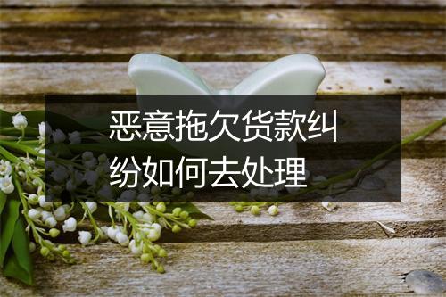 恶意拖欠货款纠纷如何去处理