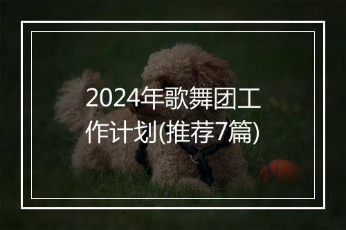 2024年歌舞团工作计划(推荐7篇)