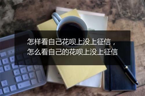 怎样看自己花呗上没上征信,怎么看自己的花呗上没上征信