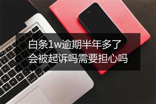 白条1w逾期半年多了会被起诉吗需要担心吗