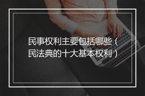 民事权利主要包括哪些(民法典的十大基本权利)