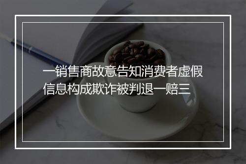 一销售商故意告知消费者虚假信息构成欺诈被判退一赔三