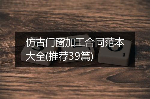 仿古门窗加工合同范本大全(推荐39篇)