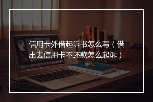 信用卡外借起诉书怎么写(借出去信用卡不还款怎么起诉)