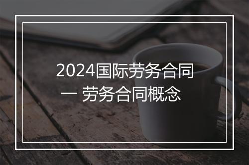 2024国际劳务合同 一 劳务合同概念