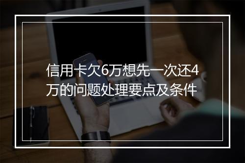 信用卡欠6万想先一次还4万的问题处理要点及条件