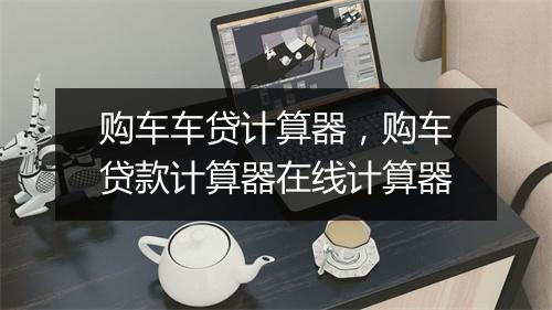 购车车贷计算器,购车贷款计算器在线计算器