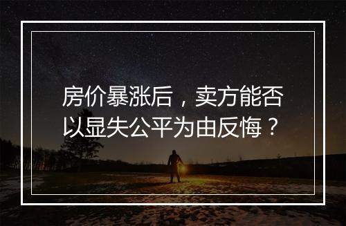 房价暴涨后,卖方能否以显失公平为由反悔?