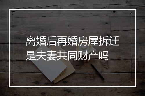 离婚后再婚房屋拆迁是夫妻共同财产吗