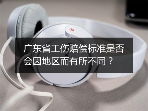 广东省工伤赔偿标准是否会因地区而有所不同?