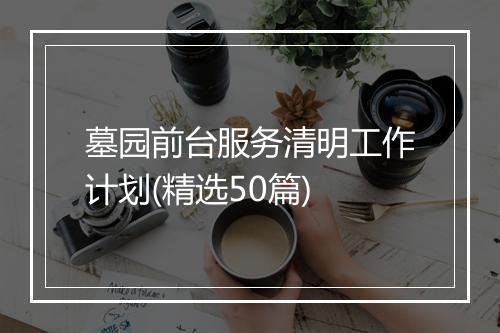 墓园前台服务清明工作计划(精选50篇)