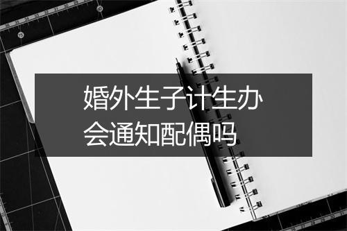婚外生子计生办会通知配偶吗